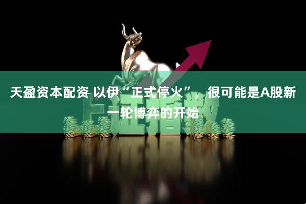 天盈资本配资 以伊“正式停火”，很可能是A股新一轮博弈的开始