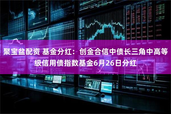 聚宝盆配资 基金分红：创金合信中债长三角中高等级信用债指数基金6月26日分红
