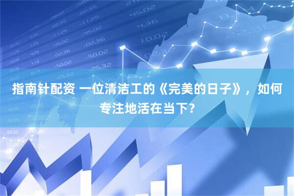 指南针配资 一位清洁工的《完美的日子》，如何专注地活在当下？