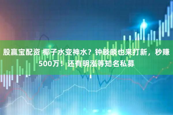 股赢宝配资 椰子水变神水？钟睒睒也来打新，秒赚500万！还有明泓等知名私募