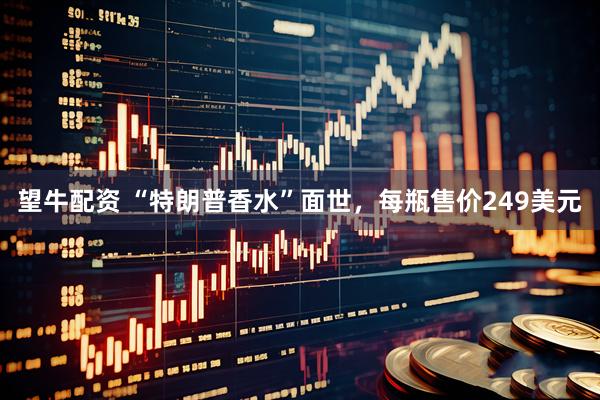 望牛配资 “特朗普香水”面世，每瓶售价249美元