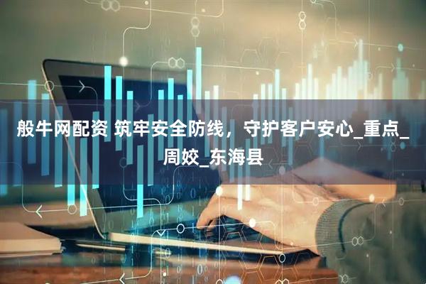 般牛网配资 筑牢安全防线，守护客户安心_重点_周姣_东海县