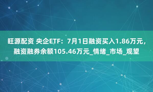 旺源配资 央企ETF：7月1日融资买入1.86万元，融资融券余额105.46万元_情绪_市场_观望