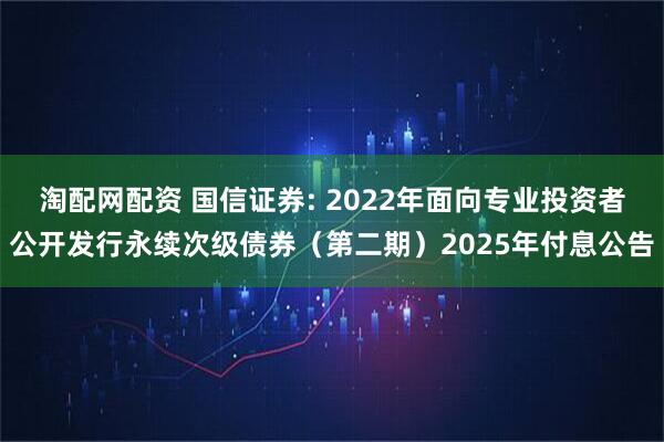 淘配网配资 国信证券: 2022年面向专业投资者公开发行永续次级债券(第二期)2025年付息公告