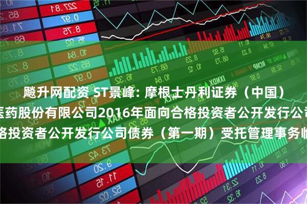 飚升网配资 ST景峰: 摩根士丹利证券(中国)有限公司关于湖南景峰医药股份有限公司2016年面向合格投资者公开发行公司债券(第一期)受托管理事务临时报告
