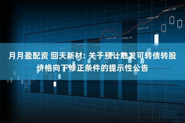 月月盈配资 回天新材: 关于预计触发可转债转股价格向下修正条件的提示性公告