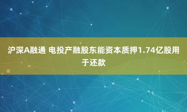沪深A融通 电投产融股东能资本质押1.74亿股用于还款