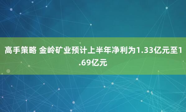 高手策略 金岭矿业预计上半年净利为1.33亿元至1.69亿元