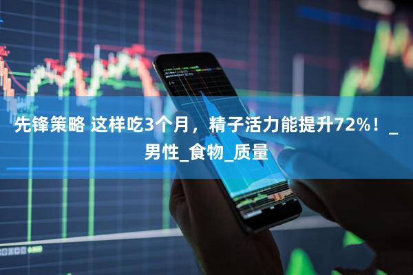 先锋策略 这样吃3个月，精子活力能提升72%！_男性_食物_质量