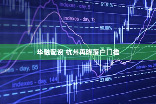 华融配资 杭州再降落户门槛