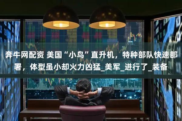 奔牛网配资 美国“小鸟”直升机，特种部队快速部署，体型虽小却火力凶猛_美军_进行了_装备