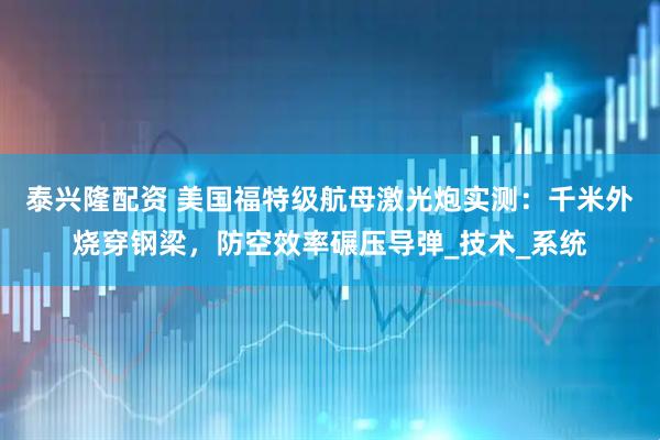 泰兴隆配资 美国福特级航母激光炮实测：千米外烧穿钢梁，防空效率碾压导弹_技术_系统