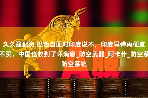 久久盈配资 巴西当面对印度说不，印度导弹再便宜也不买，中国也收到了坏消息_防空武器_阿卡什_防空系统