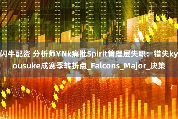 闪牛配资 分析师YNk痛批Spirit管理层失职：错失kyousuke成赛季转折点_Falcons_Major_决策