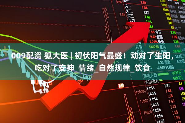 009配资 狐大医 | 初伏阳气最盛！动对了生阳，吃对了安神_情绪_自然规律_饮食