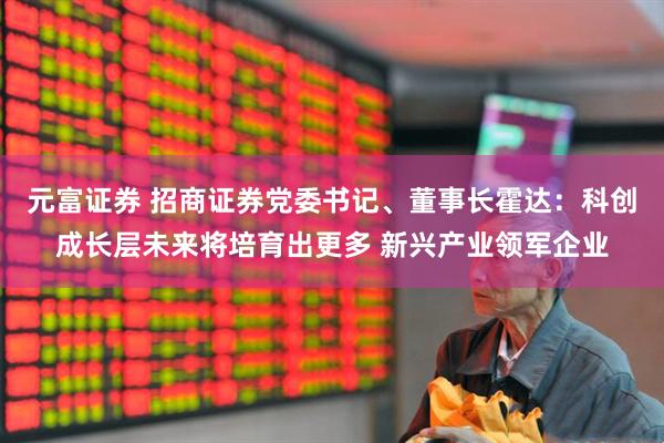 元富证券 招商证券党委书记、董事长霍达：科创成长层未来将培育出更多 新兴产业领军企业