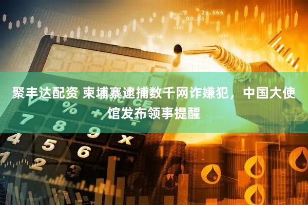 聚丰达配资 柬埔寨逮捕数千网诈嫌犯，中国大使馆发布领事提醒