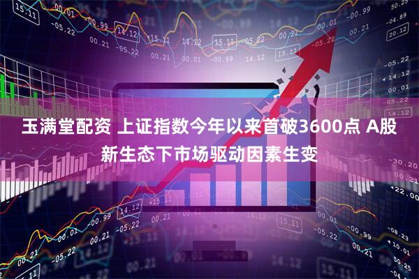 玉满堂配资 上证指数今年以来首破3600点 A股新生态下市场驱动因素生变