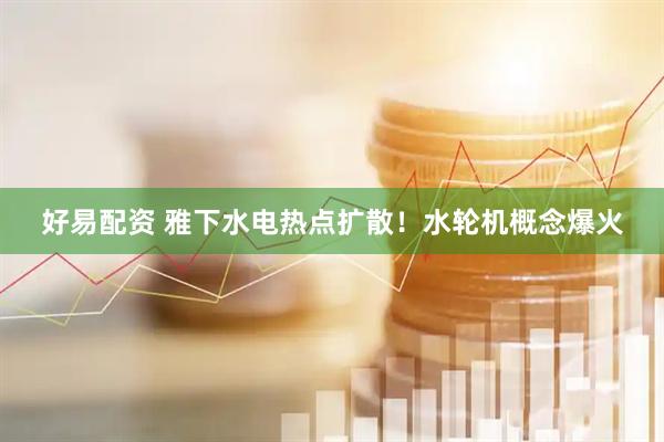 好易配资 雅下水电热点扩散！水轮机概念爆火