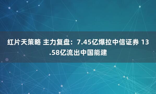 红片天策略 主力复盘：7.45亿爆拉中信证券 13.58亿流出中国能建