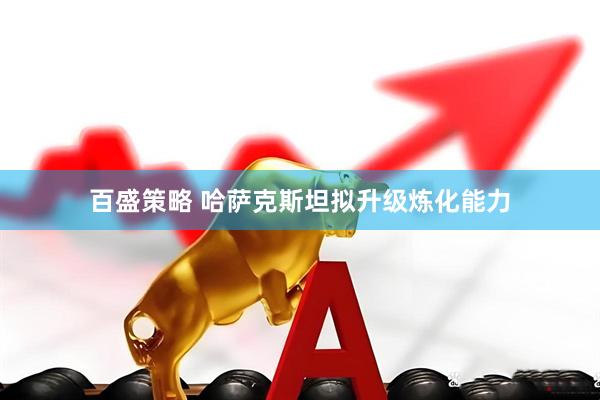 百盛策略 哈萨克斯坦拟升级炼化能力