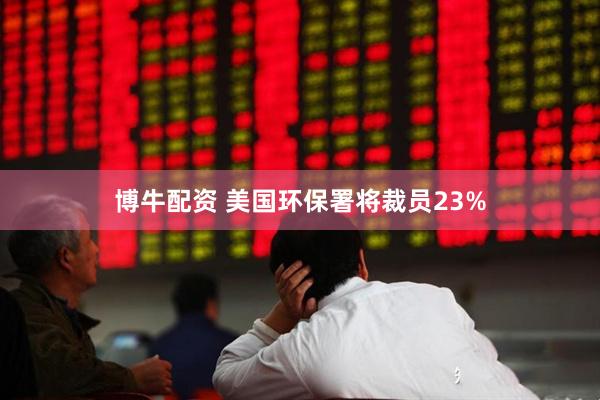 博牛配资 美国环保署将裁员23%