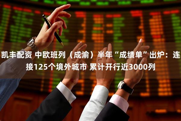 凯丰配资 中欧班列（成渝）半年“成绩单”出炉：连接125个境外城市 累计开行近3000列