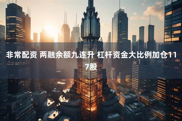 非常配资 两融余额九连升 杠杆资金大比例加仓117股