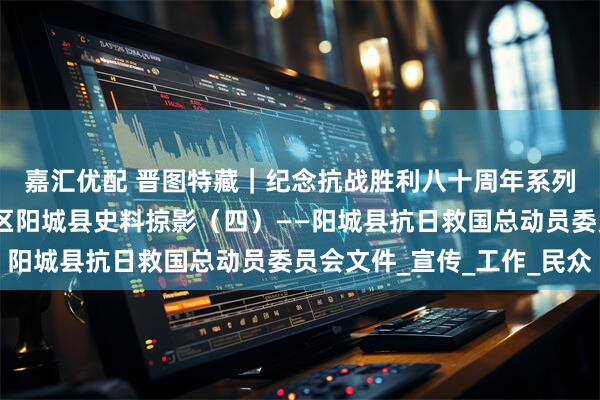 嘉汇优配 晋图特藏｜纪念抗战胜利八十周年系列展示红旗漫卷：太岳区阳城县史料掠影（四）——阳城县抗日救国总动员委员会文件_宣传_工作_民众