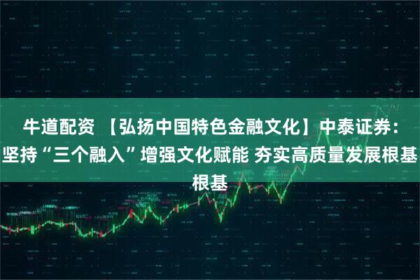 牛道配资 【弘扬中国特色金融文化】中泰证券：坚持“三个融入”增强文化赋能 夯实高质量发展根基