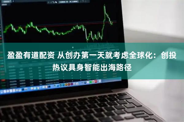 盈盈有道配资 从创办第一天就考虑全球化：创投热议具身智能出海路径