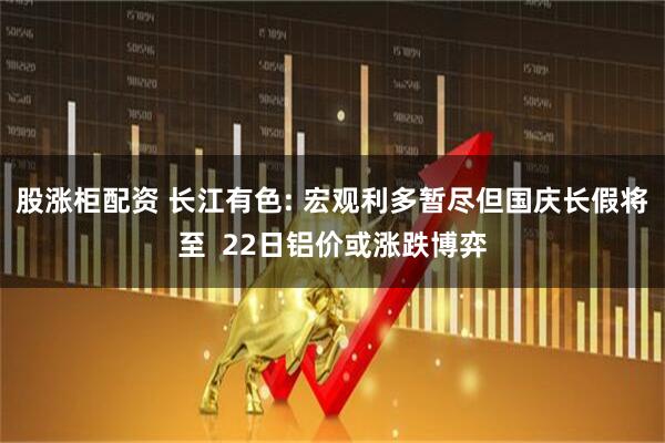 股涨柜配资 长江有色: 宏观利多暂尽但国庆长假将至  22日铝价或涨跌博弈