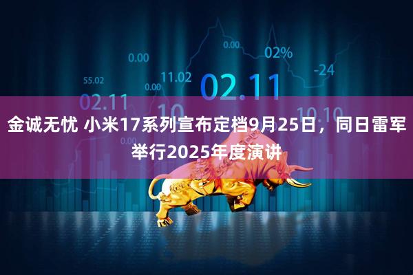金诚无忧 小米17系列宣布定档9月25日，同日雷军举行2025年度演讲