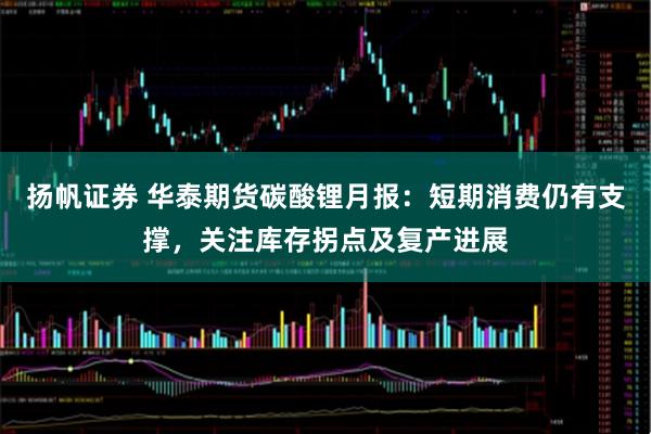 扬帆证券 华泰期货碳酸锂月报：短期消费仍有支撑，关注库存拐点及复产进展