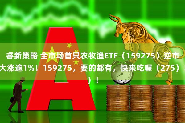 睿新策略 全市场首只农牧渔ETF（159275）逆市大涨逾1%！159275，要的都有，快来吃喔（275）！