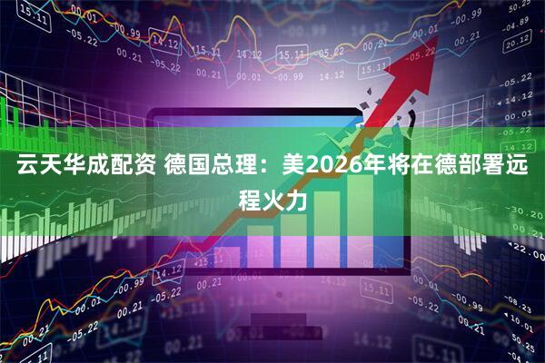 云天华成配资 德国总理:美2026年将在德部署远程火力