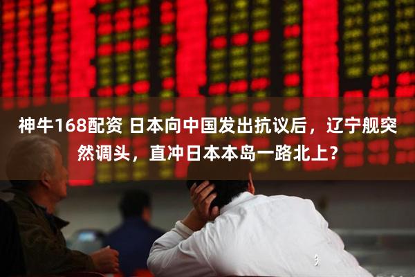 神牛168配资 日本向中国发出抗议后，辽宁舰突然调头，直冲日本本岛一路北上？