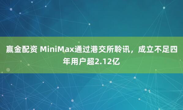 赢金配资 MiniMax通过港交所聆讯，成立不足四年用户超2.12亿