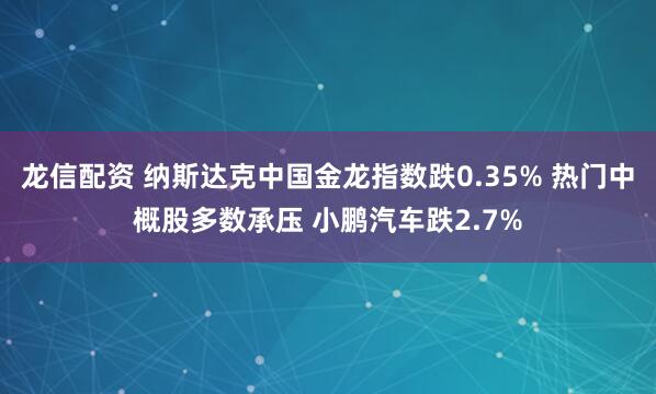 龙信配资 纳斯达克中国金龙指数跌0.35% 热门中概股多数承压 小鹏汽车跌2.7%