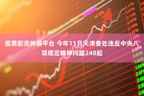 股票配资神器平台 今年11月天津查处违反中央八项规定精神问题248起