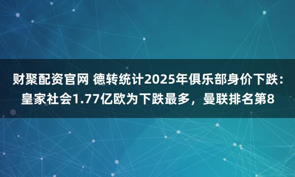 财聚配资官网 德转统计2025年俱乐部身价下跌：皇家社会1.77亿欧为下跌最多，曼联排名第8