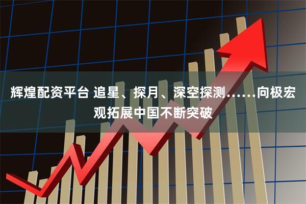 辉煌配资平台 追星、探月、深空探测……向极宏观拓展中国不断突破