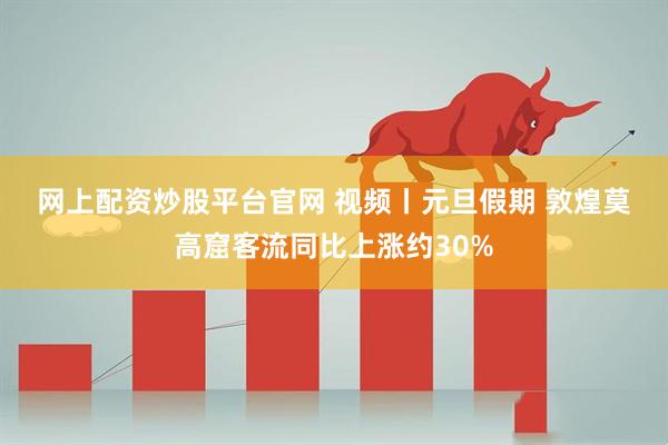 网上配资炒股平台官网 视频丨元旦假期 敦煌莫高窟客流同比上涨约30%