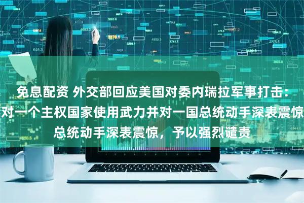免息配资 外交部回应美国对委内瑞拉军事打击：中方对美方悍然对一个主权国家使用武力并对一国总统动手深表震惊，予以强烈谴责
