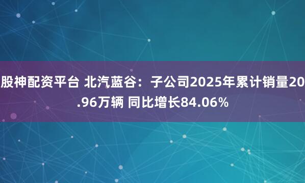 股神配资平台 北汽蓝谷：子公司2025年累计销量20.96万辆 同比增长84.06%