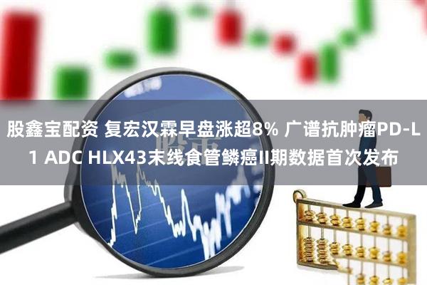 股鑫宝配资 复宏汉霖早盘涨超8% 广谱抗肿瘤PD-L1 ADC HLX43末线食管鳞癌II期数据首次发布
