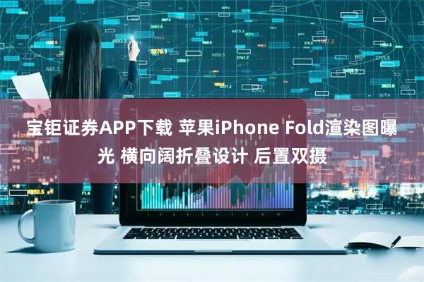 宝钜证券APP下载 苹果iPhone Fold渲染图曝光 横向阔折叠设计 后置双摄