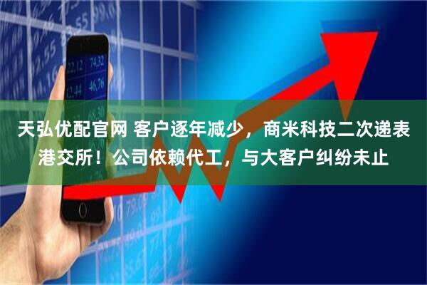 天弘优配官网 客户逐年减少，商米科技二次递表港交所！公司依赖代工，与大客户纠纷未止