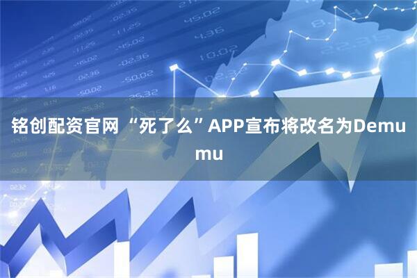 铭创配资官网 “死了么”APP宣布将改名为Demumu