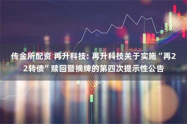 传金所配资 再升科技: 再升科技关于实施“再22转债”赎回暨摘牌的第四次提示性公告